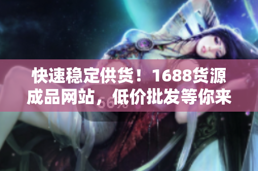 快速穩(wěn)定供貨！1688貨源成品網(wǎng)站，低價批發(fā)等你來~