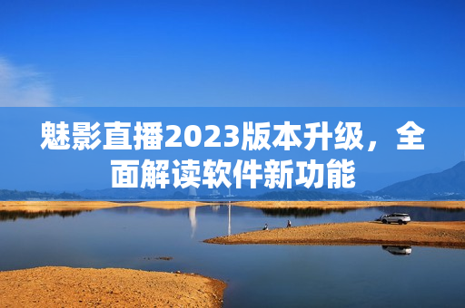 魅影直播2023版本升級，全面解讀軟件新功能
