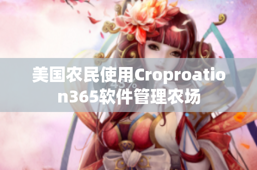 美國(guó)農(nóng)民使用Croproation365軟件管理農(nóng)場(chǎng)