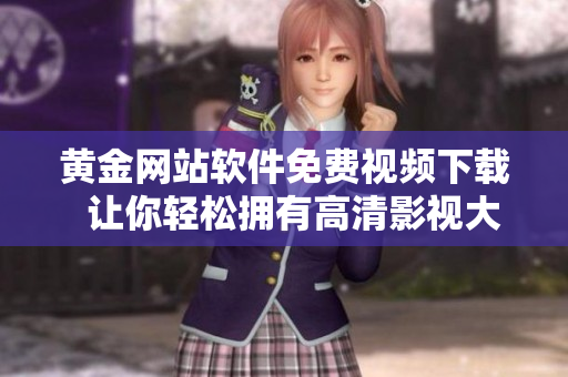 黃金網(wǎng)站軟件免費視頻下載  讓你輕松擁有高清影視大片