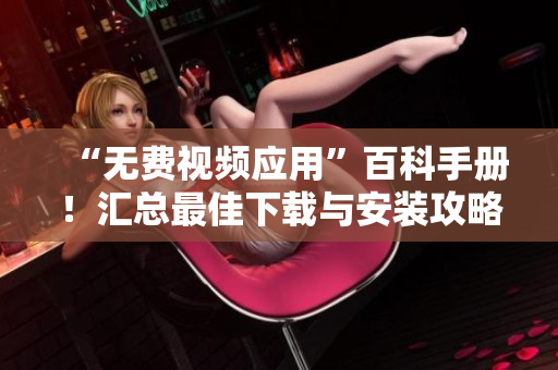 “無費(fèi)視頻應(yīng)用”百科手冊(cè)！匯總最佳下載與安裝攻略，解決您的一切疑問。