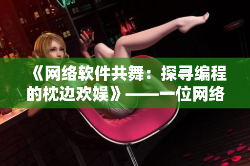 《網(wǎng)絡(luò)軟件共舞：探尋編程的枕邊歡娛》——一位網(wǎng)絡(luò)軟件編輯的自白