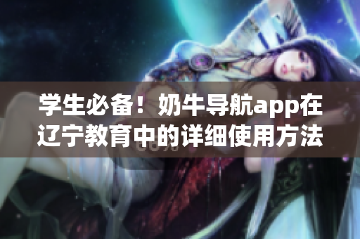 學(xué)生必備！奶牛導(dǎo)航app在遼寧教育中的詳細(xì)使用方法