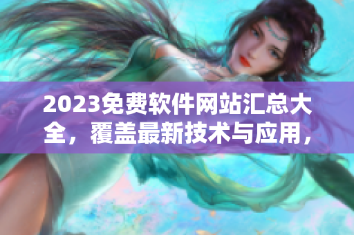 2023免費軟件網(wǎng)站匯總大全，覆蓋最新技術(shù)與應(yīng)用，助您輕松選擇高質(zhì)量軟件！