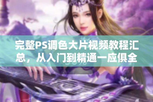完整PS調(diào)色大片視頻教程匯總，從入門到精通一應俱全！