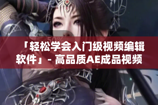 「輕松學會入門級視頻編輯軟件」- 高品質AE成品視頻制作教程