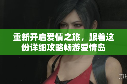 重新開啟愛情之旅，跟著這份詳細(xì)攻略暢游愛情島