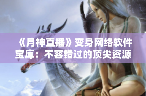 《月神直播》變身網(wǎng)絡(luò)軟件寶庫：不容錯過的頂尖資源與技術(shù)分享！