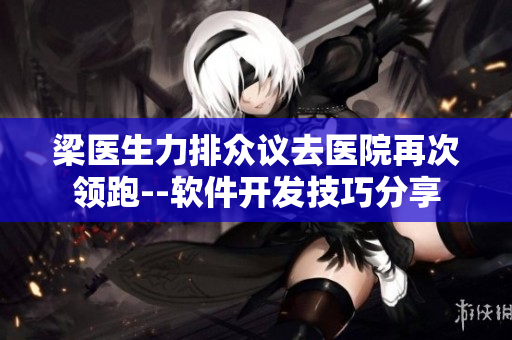 梁醫(yī)生力排眾議去醫(yī)院再次領(lǐng)跑--軟件開發(fā)技巧分享