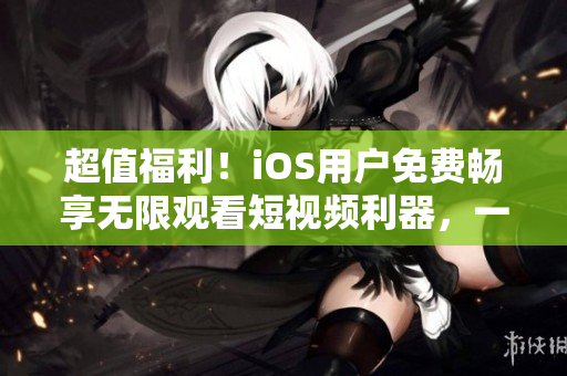 超值福利！iOS用戶免費(fèi)暢享無(wú)限觀看短視頻利器，一款熱門軟件重磅推出！