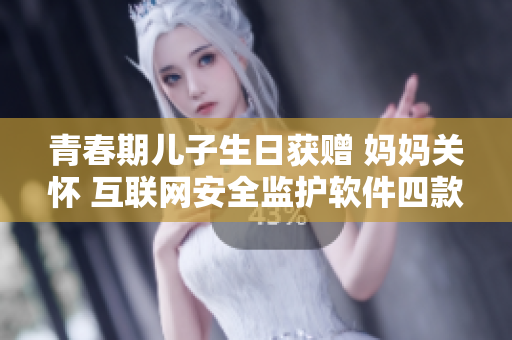 青春期兒子生日獲贈(zèng) 媽媽關(guān)懷 互聯(lián)網(wǎng)安全監(jiān)護(hù)軟件四款推薦