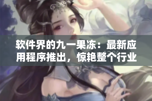 軟件界的九一果凍：最新應用程序推出，驚艷整個行業(yè)！