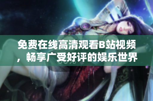 免費(fèi)在線高清觀看B站視頻，暢享廣受好評(píng)的娛樂世界