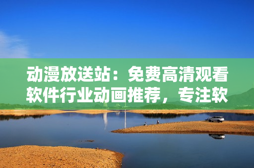 動(dòng)漫放送站：免費(fèi)高清觀看軟件行業(yè)動(dòng)畫(huà)推薦，專注軟件技術(shù)知識(shí)分享