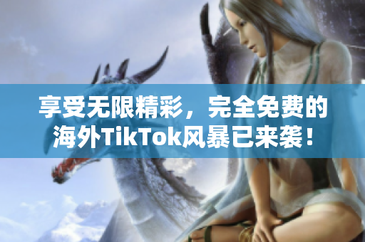 享受無(wú)限精彩，完全免費(fèi)的海外TikTok風(fēng)暴已來(lái)襲！
