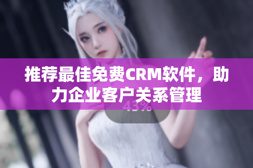 推薦最佳免費CRM軟件，助力企業(yè)客戶關(guān)系管理