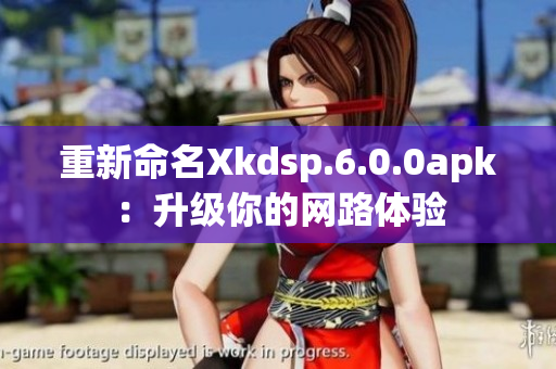 重新命名Xkdsp.6.0.0apk：升級你的網(wǎng)路體驗(yàn)