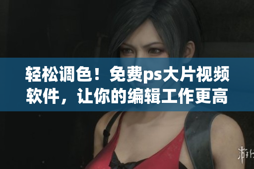 輕松調(diào)色！免費(fèi)ps大片視頻軟件，讓你的編輯工作更高效