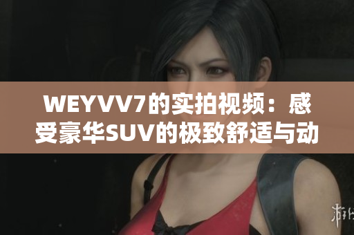 WEYVV7的實(shí)拍視頻：感受豪華SUV的極致舒適與動(dòng)感駕駛