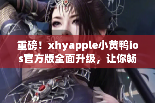 重磅！xhyapple小黃鴨ios官方版全面升級，讓你暢享更流暢的網(wǎng)絡(luò)使用！