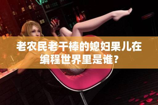 老農(nóng)民老干棒的媳婦果兒在編程世界里是誰(shuí)？