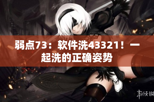 弱點73：軟件洗43321！一起洗的正確姿勢