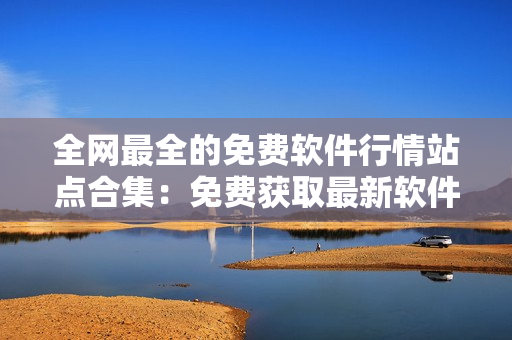 全網(wǎng)最全的免費軟件行情站點合集：免費獲取最新軟件動態(tài)