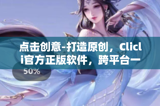 點擊創(chuàng)意-打造原創(chuàng)，Clicli官方正版軟件，跨平臺一鍵創(chuàng)作