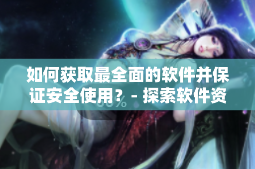如何獲取最全面的軟件并保證安全使用？- 探索軟件資源分享平臺(tái)