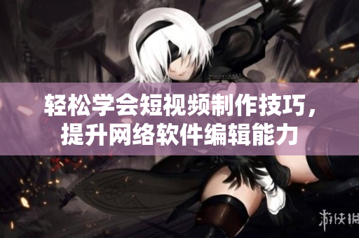 輕松學(xué)會短視頻制作技巧，提升網(wǎng)絡(luò)軟件編輯能力