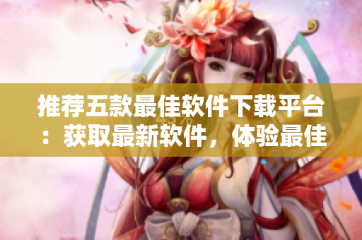 推薦五款最佳軟件下載平臺：獲取最新軟件，體驗最佳使用效果