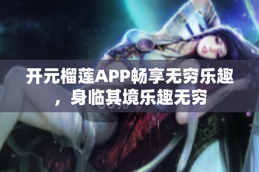 開元榴蓮APP暢享無(wú)窮樂(lè)趣，身臨其境樂(lè)趣無(wú)窮