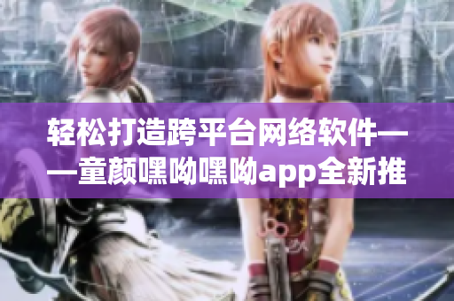 輕松打造跨平臺(tái)網(wǎng)絡(luò)軟件——童顏嘿呦嘿呦app全新推出