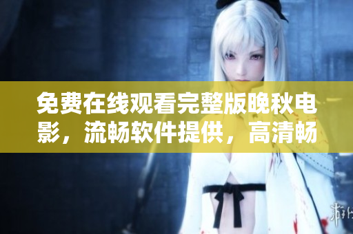 免費(fèi)在線觀看完整版晚秋電影，流暢軟件提供，高清暢享宅家影院