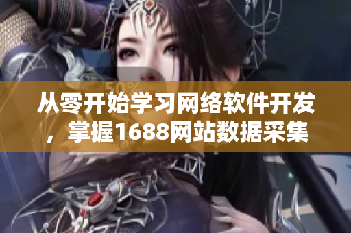 從零開(kāi)始學(xué)習(xí)網(wǎng)絡(luò)軟件開(kāi)發(fā)，掌握1688網(wǎng)站數(shù)據(jù)采集技術(shù)