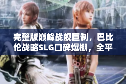 完整版巔峰戰(zhàn)艦巨制，巴比倫戰(zhàn)略SLG口碑爆棚，全平臺(tái)震撼發(fā)售！