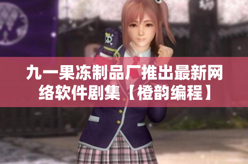 九一果凍制品廠推出最新網(wǎng)絡(luò)軟件劇集【橙韻編程】