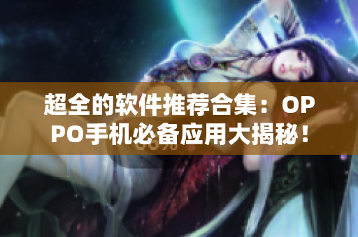 超全的軟件推薦合集：OPPO手機(jī)必備應(yīng)用大揭秘！