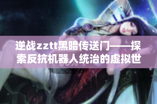 逆戰(zhàn)zztt黑暗傳送門——探索反抗機器人統(tǒng)治的虛擬世界