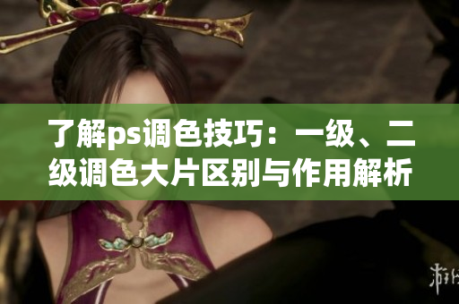 了解ps調(diào)色技巧：一級、二級調(diào)色大片區(qū)別與作用解析
