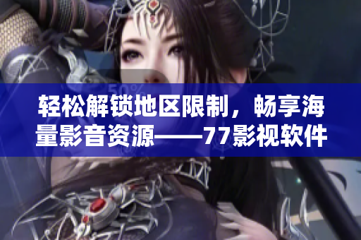 輕松解鎖地區(qū)限制，暢享海量影音資源——77影視軟件使用指南