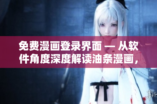 免費漫畫登錄界面 — 從軟件角度深度解讀油條漫畫，探索其網絡應用與技術特點