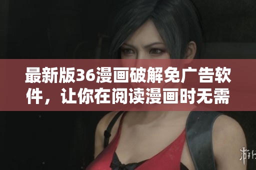 最新版36漫畫破解免廣告軟件，讓你在閱讀漫畫時無需被打斷！