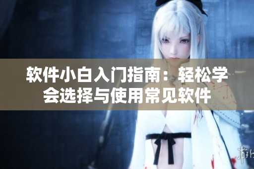軟件小白入門指南：輕松學(xué)會選擇與使用常見軟件