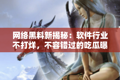 網(wǎng)絡黑料新揭秘：軟件行業(yè)不打烊，不容錯過的吃瓜曝光！