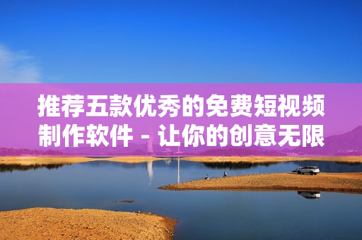 推薦五款優(yōu)秀的免費短視頻制作軟件 - 讓你的創(chuàng)意無限發(fā)揮!