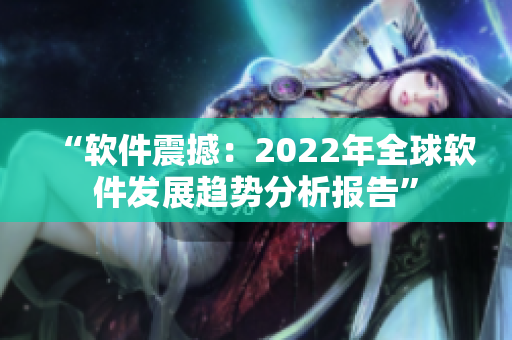 “軟件震撼：2022年全球軟件發(fā)展趨勢分析報(bào)告”