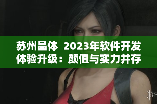 蘇州晶體  2023年軟件開(kāi)發(fā)體驗(yàn)升級(jí)：顏值與實(shí)力并存