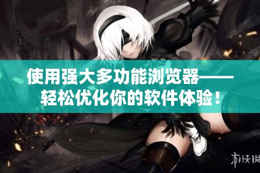 使用強(qiáng)大多功能瀏覽器——輕松優(yōu)化你的軟件體驗(yàn)！