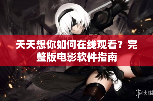 天天想你如何在線觀看？完整版電影軟件指南